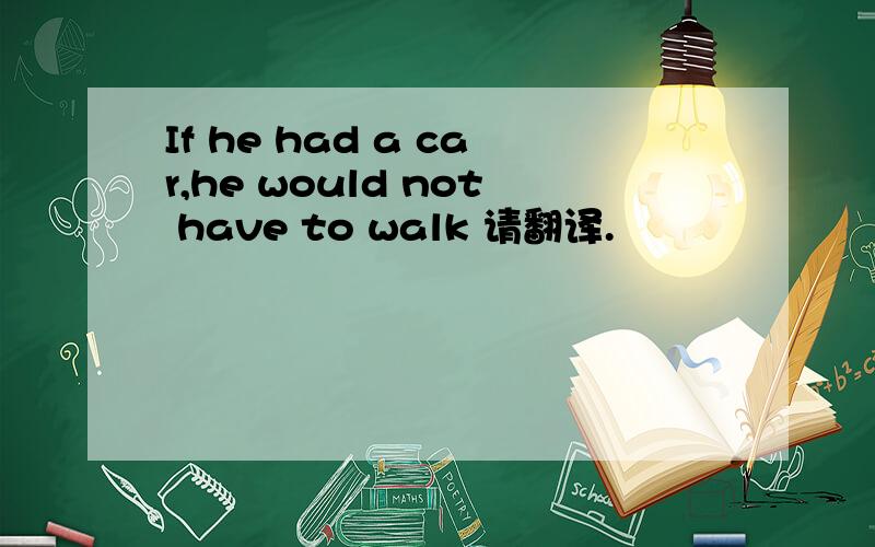 If he had a car,he would not have to walk 请翻译.