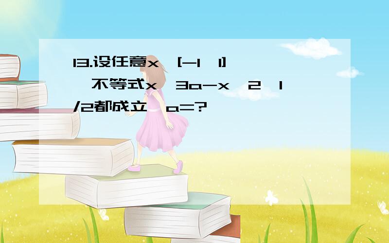 13.设任意x∈[-1,1],不等式x√3a-x^2≤1/2都成立,a=?