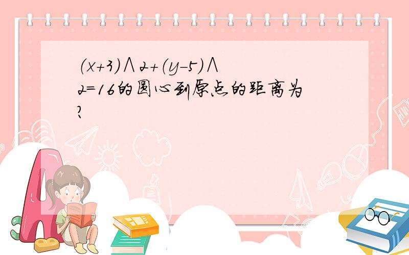 （x+3）∧2+（y-5）∧2=16的圆心到原点的距离为?