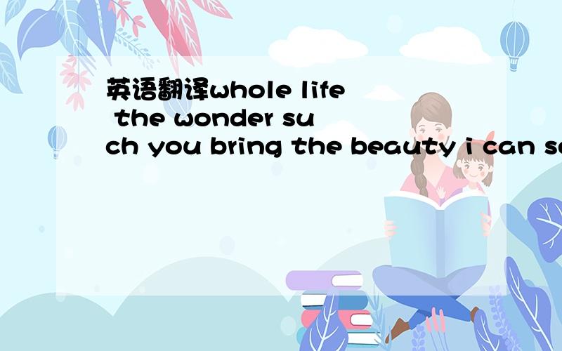 英语翻译whole life the wonder such you bring the beauty i can se