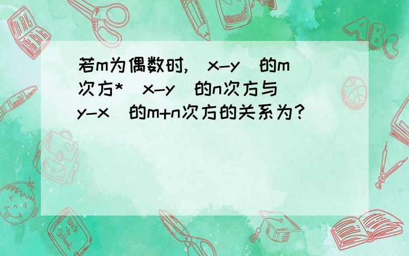 若m为偶数时,(x-y)的m次方*(x-y)的n次方与（y-x）的m+n次方的关系为?