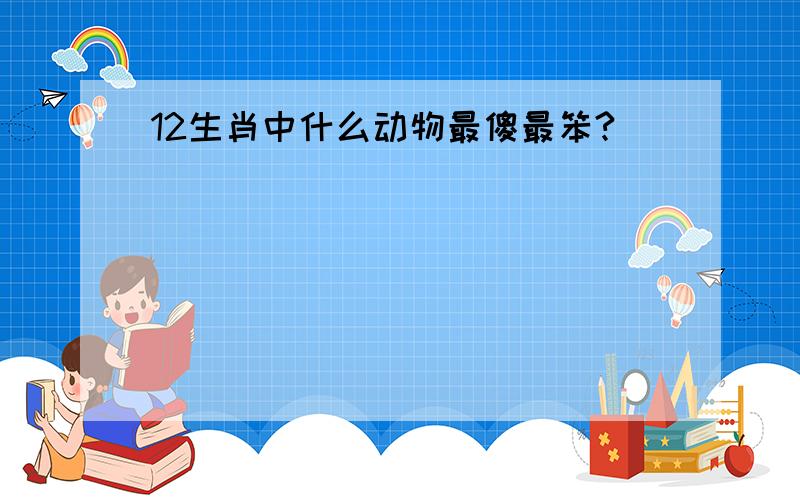 12生肖中什么动物最傻最笨?