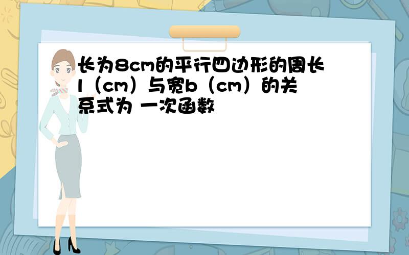 长为8cm的平行四边形的周长l（cm）与宽b（cm）的关系式为 一次函数