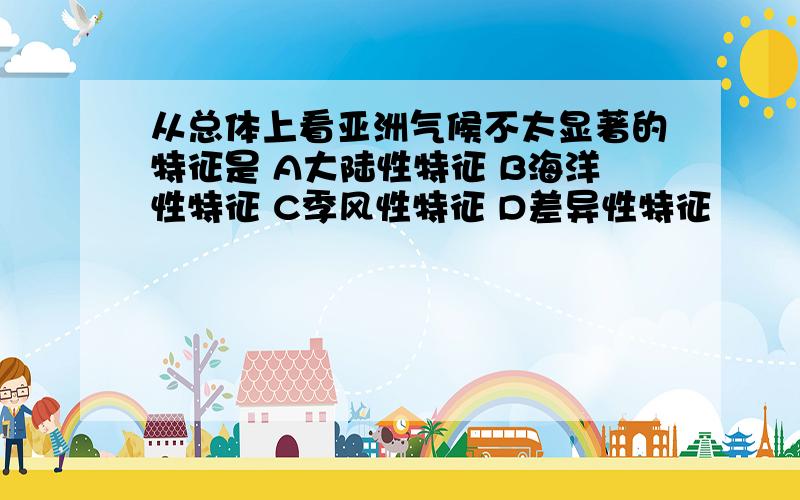 从总体上看亚洲气候不太显著的特征是 A大陆性特征 B海洋性特征 C季风性特征 D差异性特征