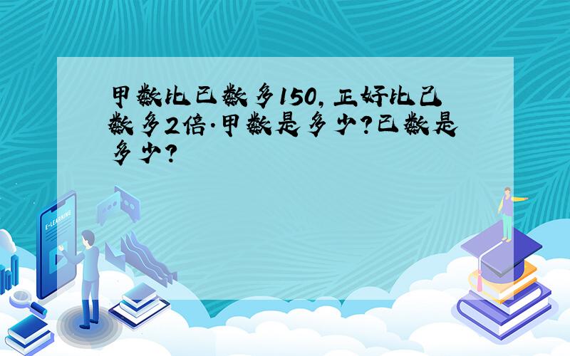 甲数比已数多150,正好比己数多2倍.甲数是多少?已数是多少?