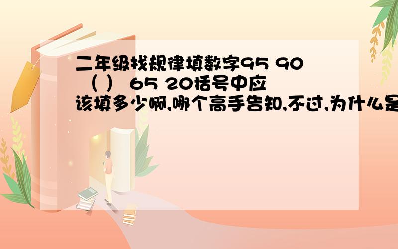 二年级找规律填数字95 90 （ ） 65 20括号中应该填多少啊,哪个高手告知,不过,为什么是80啊