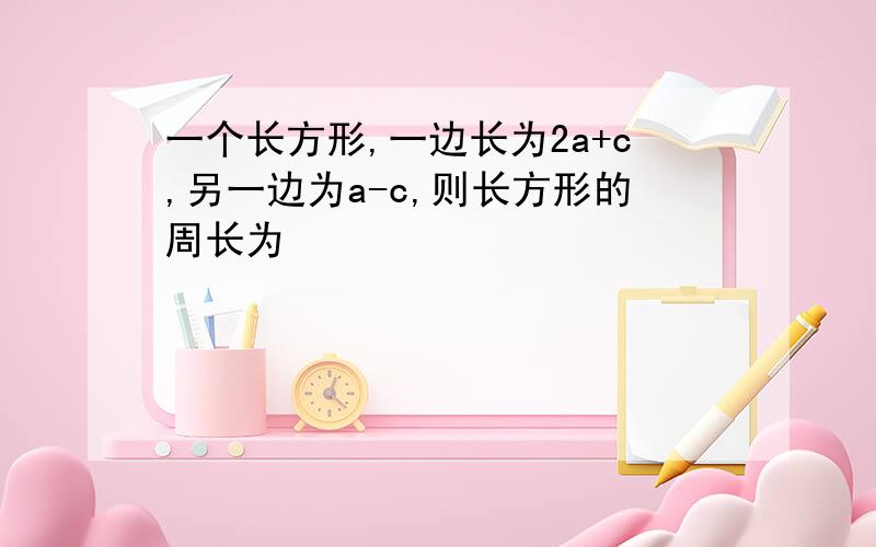 一个长方形,一边长为2a+c,另一边为a-c,则长方形的周长为