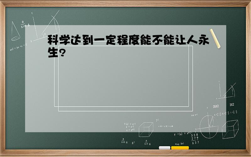 科学达到一定程度能不能让人永生?