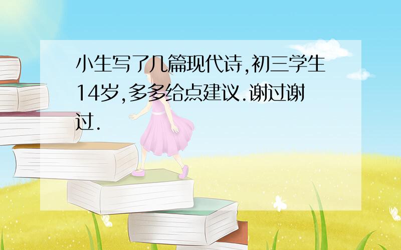 小生写了几篇现代诗,初三学生14岁,多多给点建议.谢过谢过.