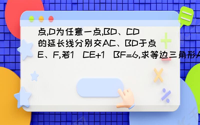 点,D为任意一点,BD、CD的延长线分别交AC、BD于点E、F,若1\CE+1\BF=6,求等边三角形ABC的边长?