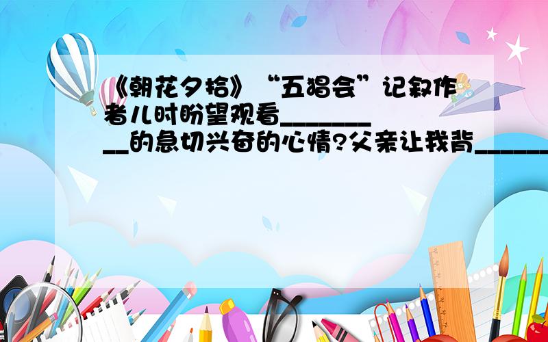 《朝花夕拾》“五猖会”记叙作者儿时盼望观看_________的急切兴奋的心情?父亲让我背________(文章)