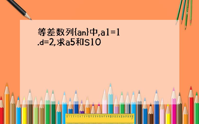 等差数列{an}中,a1=1.d=2,求a5和S10