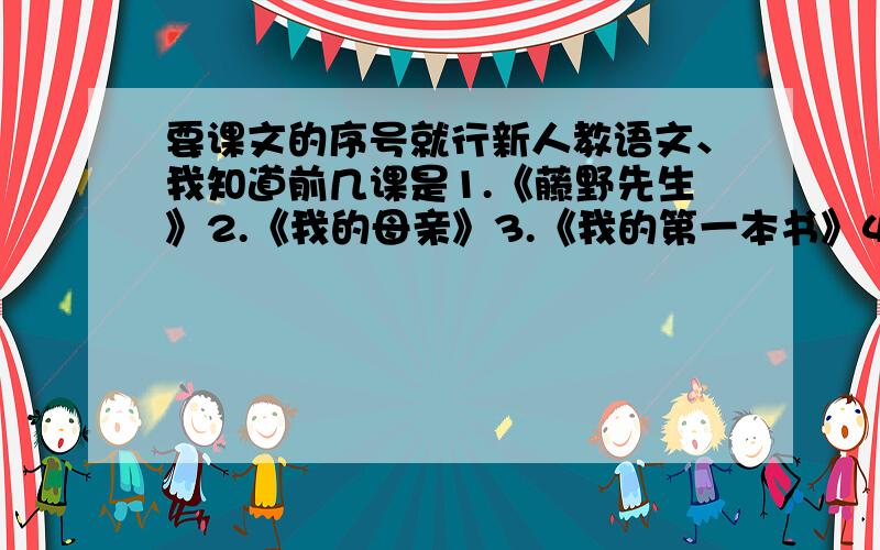 要课文的序号就行新人教语文、我知道前几课是1.《藤野先生》2.《我的母亲》3.《我的第一本书》4.《列夫托尔斯泰》5.《