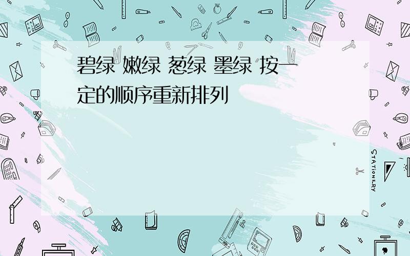 碧绿 嫩绿 葱绿 墨绿 按一定的顺序重新排列