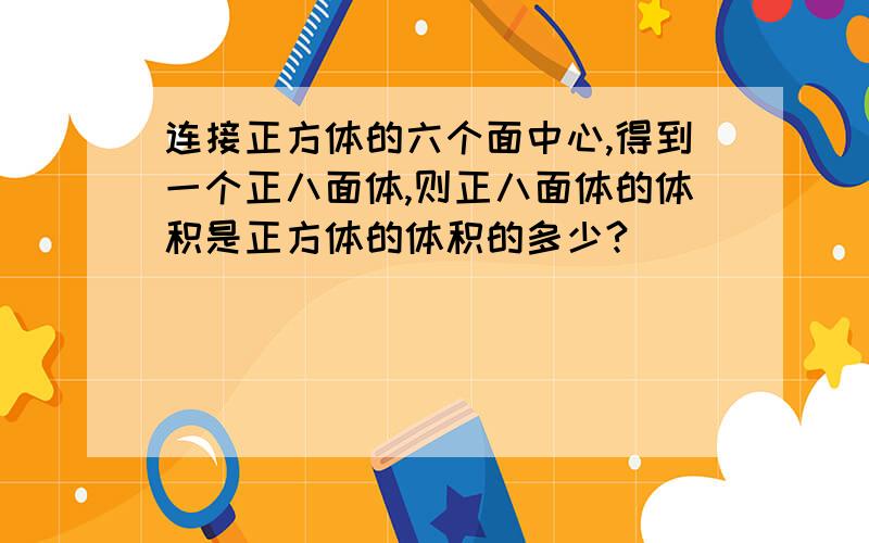 连接正方体的六个面中心,得到一个正八面体,则正八面体的体积是正方体的体积的多少?