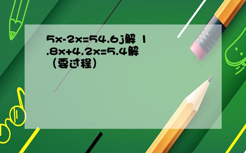 5x-2x=54.6j解 1.8x+4.2x=5.4解 （要过程）