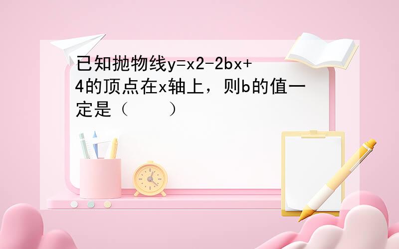 已知抛物线y=x2-2bx+4的顶点在x轴上，则b的值一定是（　　）