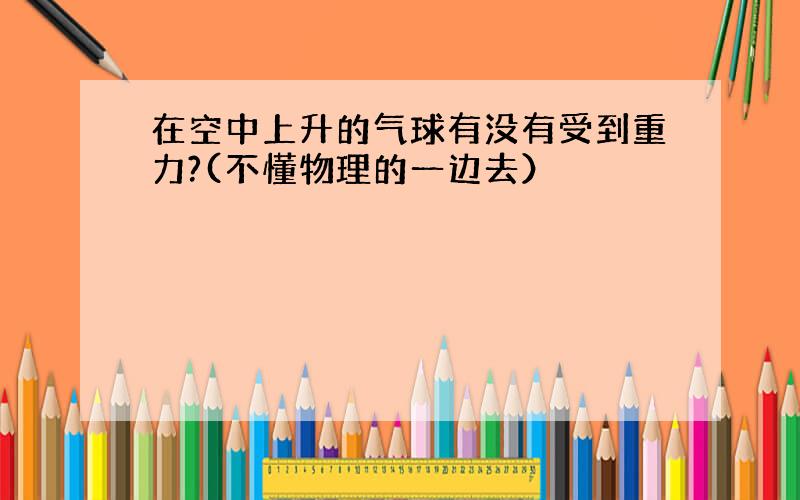 在空中上升的气球有没有受到重力?(不懂物理的一边去）