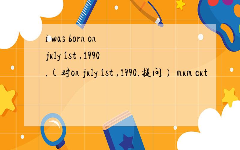 i was born on july 1st ,1990.(对on july 1st ,1990.提问） mum cut