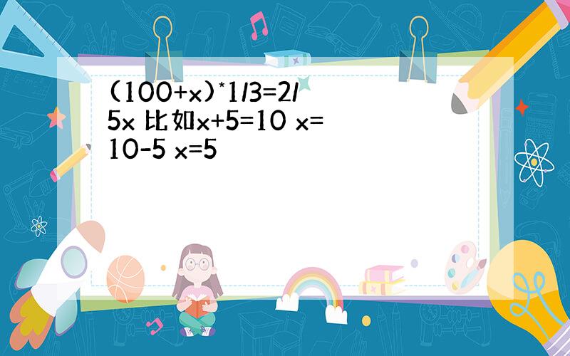 (100+x)*1/3=2/5x 比如x+5=10 x=10-5 x=5