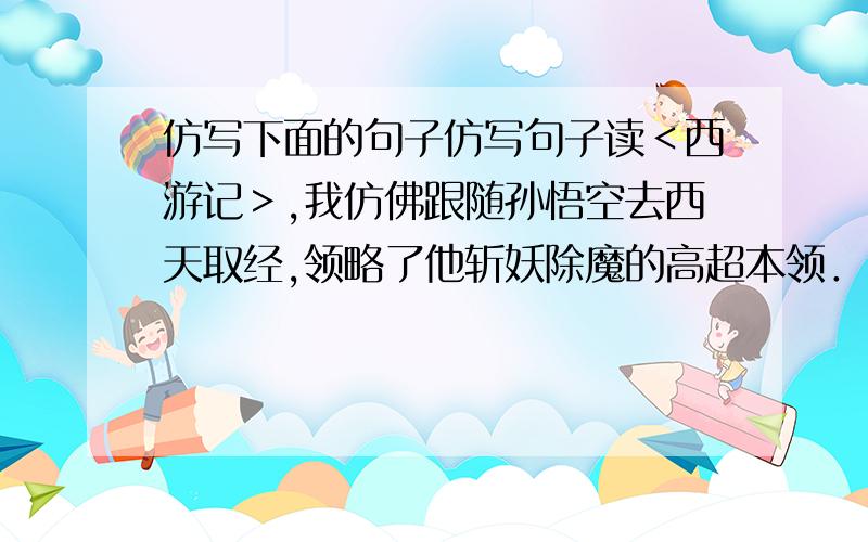 仿写下面的句子仿写句子读＜西游记＞,我仿佛跟随孙悟空去西天取经,领略了他斩妖除魔的高超本领．