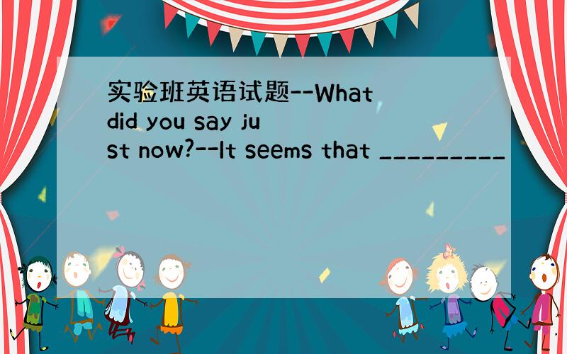 实验班英语试题--What did you say just now?--It seems that _________