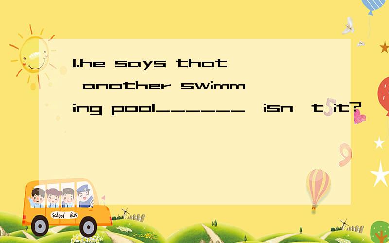 1.he says that another swimming pool______,isn't it?