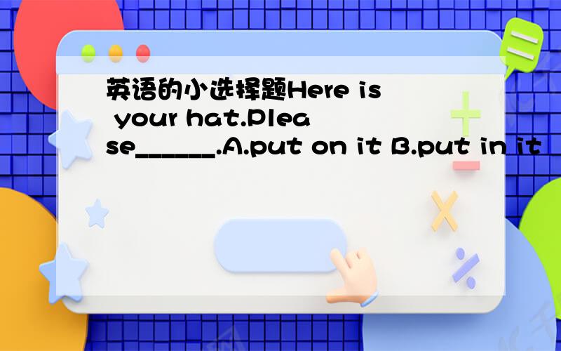 英语的小选择题Here is your hat.Please______.A.put on it B.put in it