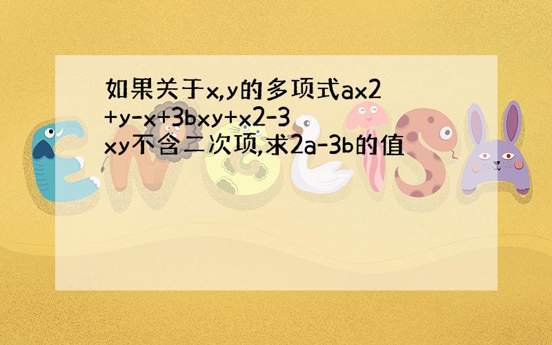 如果关于x,y的多项式ax2+y-x+3bxy+x2-3xy不含二次项,求2a-3b的值