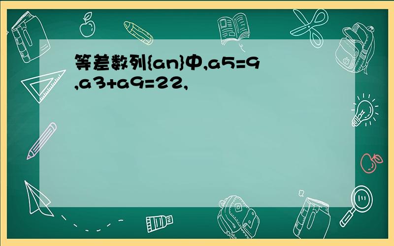 等差数列{an}中,a5=9,a3+a9=22,