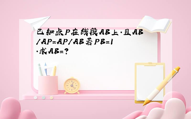 已知点P在线段AB上.且AB/AP=AP/AB若PB=1.求AB=?