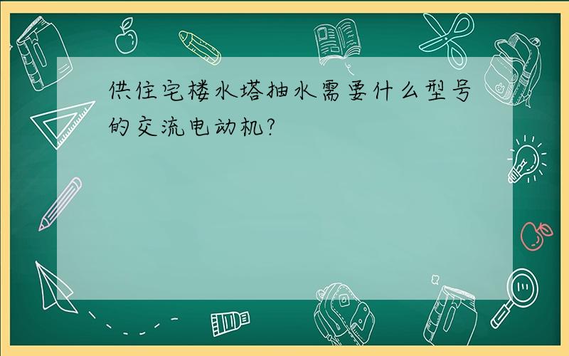 供住宅楼水塔抽水需要什么型号的交流电动机?