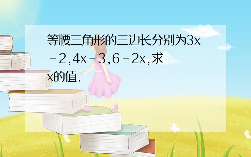 等腰三角形的三边长分别为3x-2,4x-3,6-2x,求x的值.