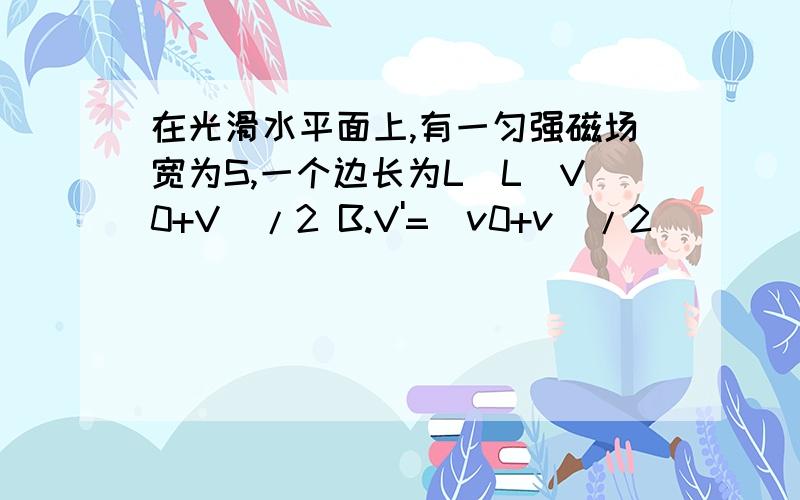 在光滑水平面上,有一匀强磁场宽为S,一个边长为L（L(V0+V)/2 B.V'=（v0+v）/2