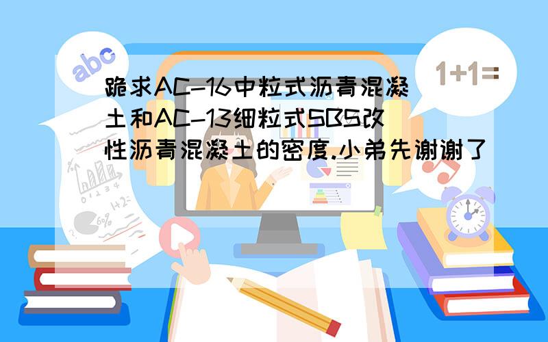 跪求AC-16中粒式沥青混凝土和AC-13细粒式SBS改性沥青混凝土的密度.小弟先谢谢了