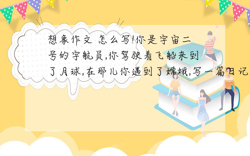 想象作文 怎么写!你是宇宙二号的宇航员,你驾驶着飞船来到了月球,在那儿你遇到了嫦娥,写一篇日记,记下你见到嫦娥的情景 .