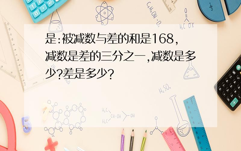 是:被减数与差的和是168,减数是差的三分之一,减数是多少?差是多少?