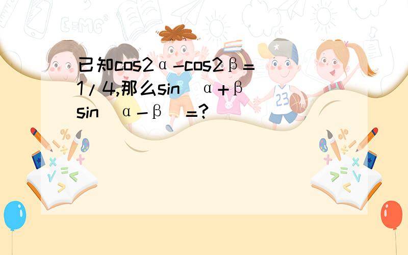 已知cos2α-cos2β=1/4,那么sin(α+β)sin(α-β)=?