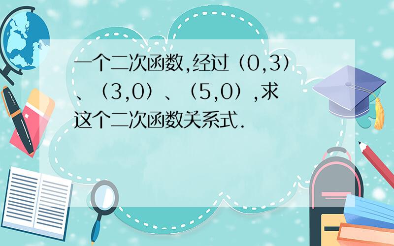 一个二次函数,经过（0,3）、（3,0）、（5,0）,求这个二次函数关系式.