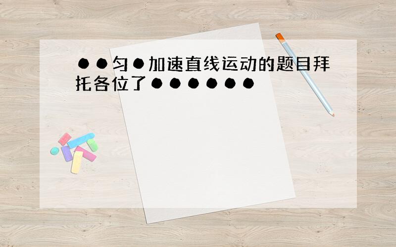 ●●匀●加速直线运动的题目拜托各位了●●●●●●