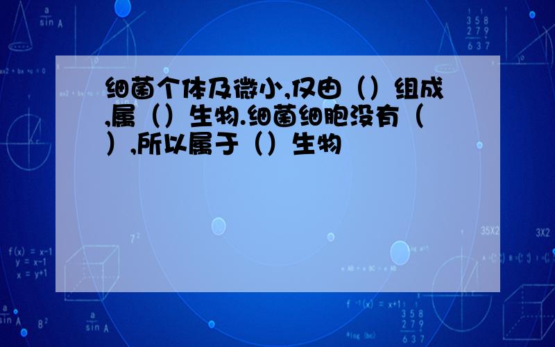 细菌个体及微小,仅由（）组成,属（）生物.细菌细胞没有（）,所以属于（）生物