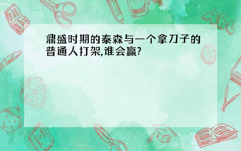 鼎盛时期的泰森与一个拿刀子的普通人打架,谁会赢?