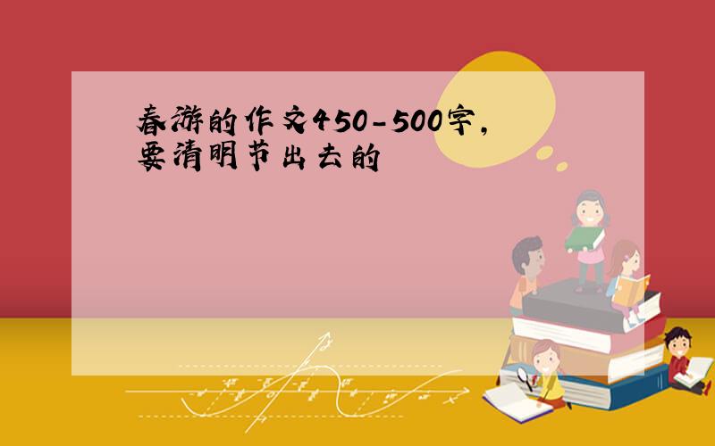 春游的作文450-500字,要清明节出去的