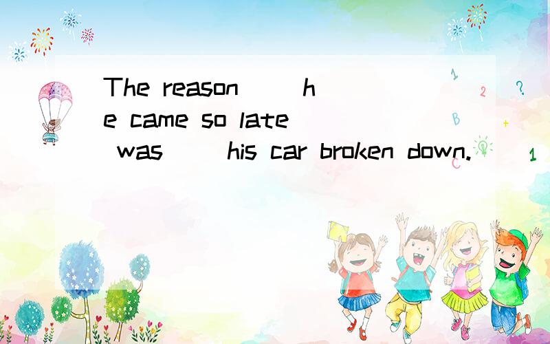 The reason( )he came so late was( )his car broken down.