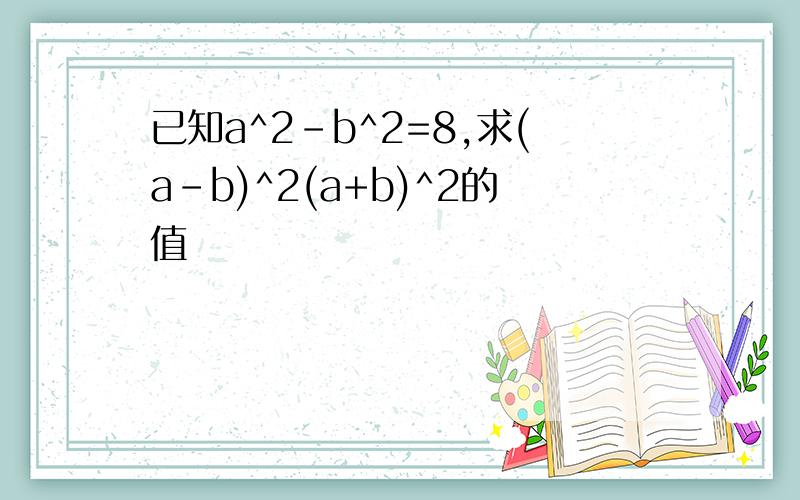 已知a^2-b^2=8,求(a-b)^2(a+b)^2的值