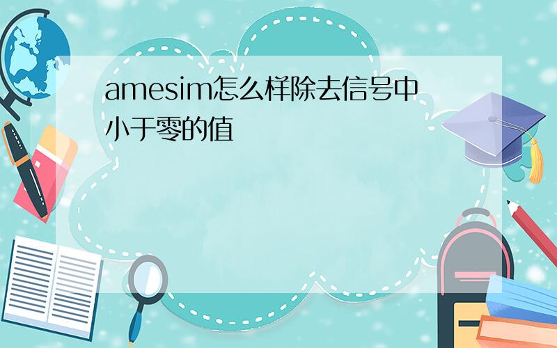 amesim怎么样除去信号中小于零的值