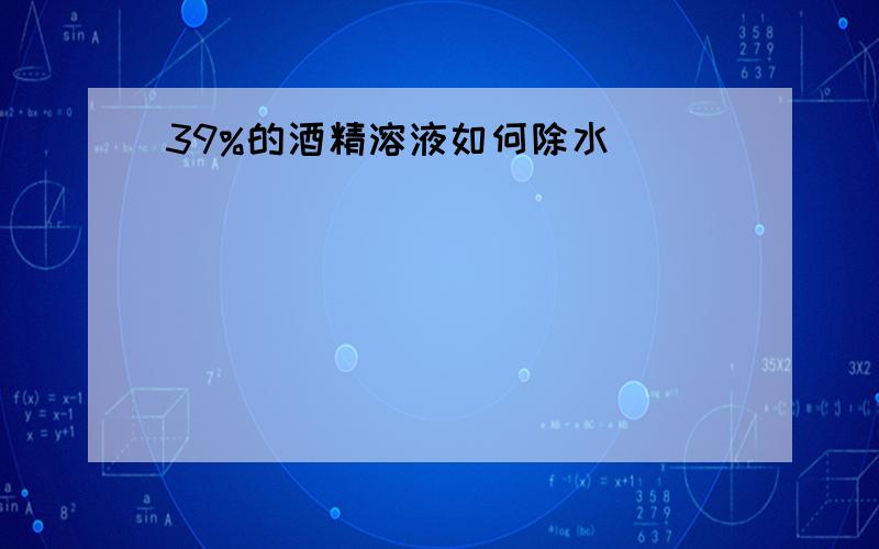 39%的酒精溶液如何除水