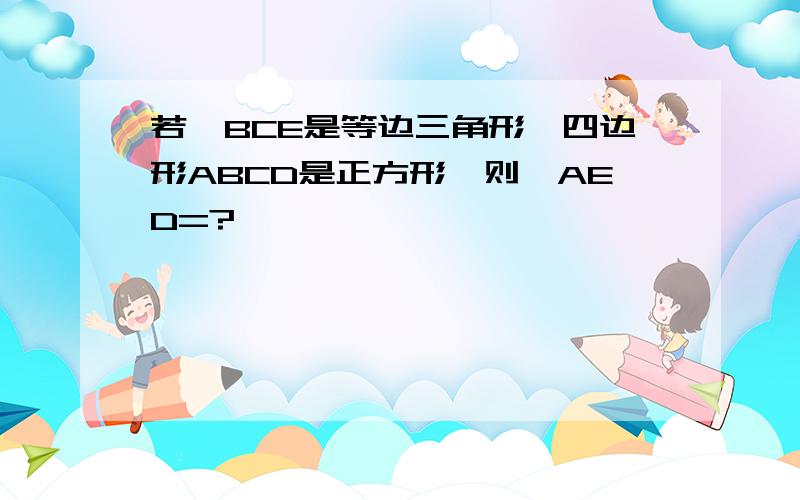 若△BCE是等边三角形,四边形ABCD是正方形,则∠AED=?