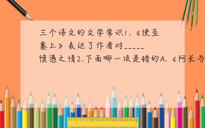 三个语文的文学常识1.《使至塞上》表达了作者对_____愤懑之情2.下面哪一项是错的A.《阿长与山海经》选自鲁迅的散文集