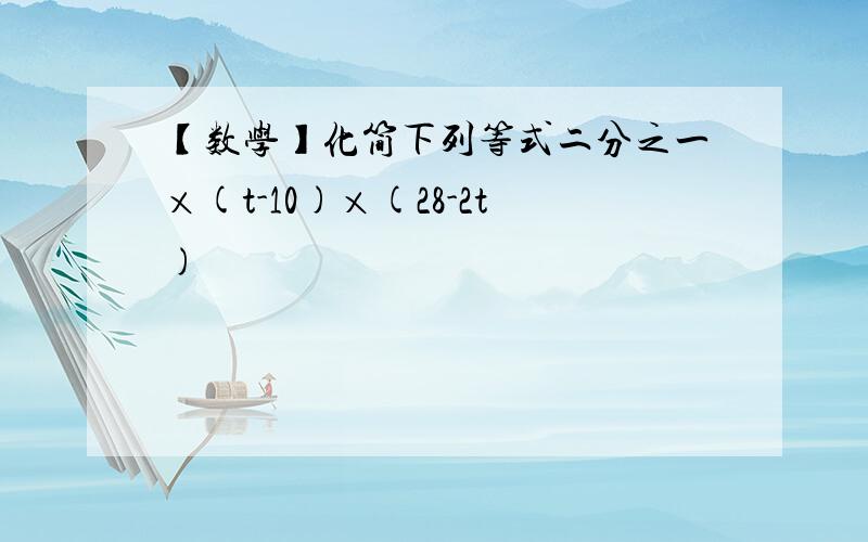 【数学】化简下列等式二分之一×(t-10)×(28-2t)